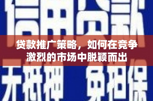 镇雄贷款推广策略，如何在竞争激烈的市场中脱颖而出