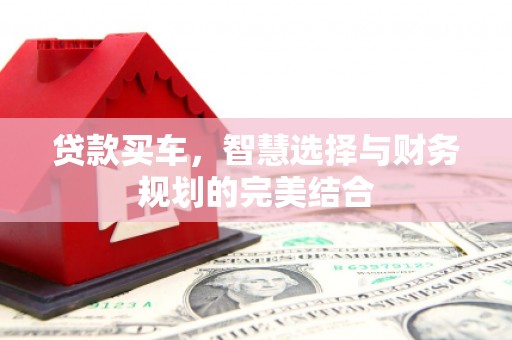平舆贷款买车，智慧选择与财务规划的完美结合