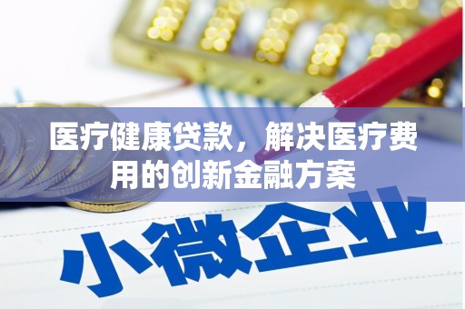平南医疗健康贷款，解决医疗费用的创新金融方案