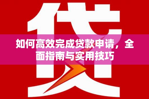 沙雅如何高效完成贷款申请，全面指南与实用技巧