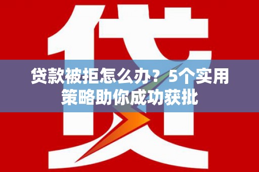 那曲贷款被拒怎么办？5个实用策略助你成功获批