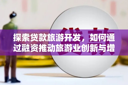 南宫探索贷款旅游开发，如何通过融资推动旅游业创新与增长