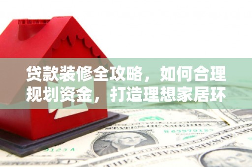 玛纳斯贷款装修全攻略，如何合理规划资金，打造理想家居环境