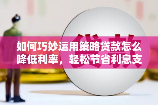 古县如何巧妙运用策略贷款怎么降低利率，轻松节省利息支出