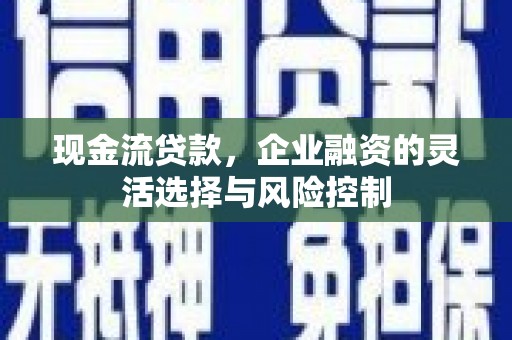 行唐现金流贷款，企业融资的灵活选择与风险控制
