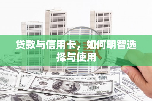 安县贷款与信用卡，如何明智选择与使用