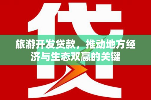 灌阳旅游开发贷款，推动地方经济与生态双赢的关键