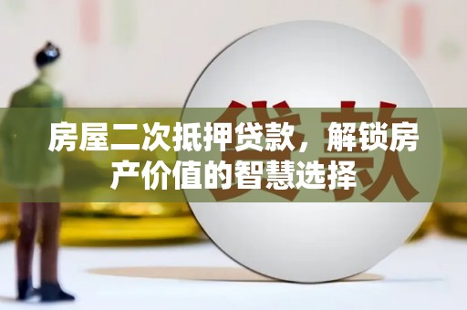纳溪房屋二次抵押贷款，解锁房产价值的智慧选择
