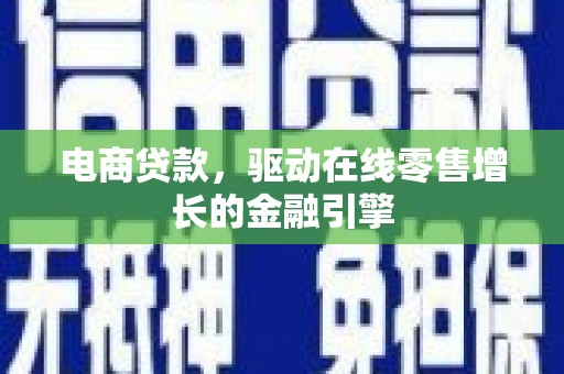 邢台电商贷款，驱动在线零售增长的金融引擎