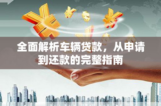 乐东全面解析车辆贷款，从申请到还款的完整指南