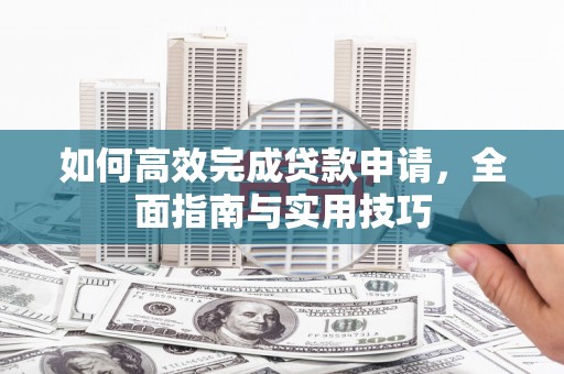 正蓝旗如何高效完成贷款申请，全面指南与实用技巧