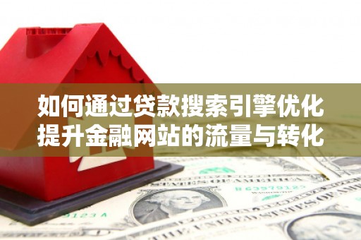 横沥如何通过贷款搜索引擎优化提升金融网站的流量与转化率