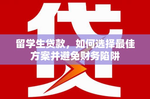 白银留学生贷款，如何选择最佳方案并避免财务陷阱
