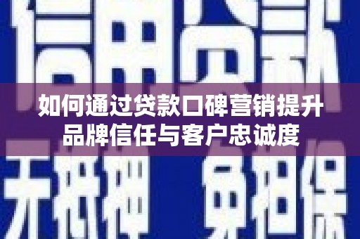 西固如何通过贷款口碑营销提升品牌信任与客户忠诚度