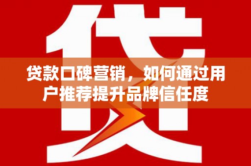 莫旗贷款口碑营销，如何通过用户推荐提升品牌信任度