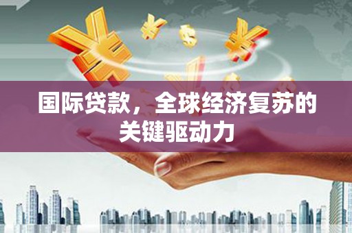 青神国际贷款，全球经济复苏的关键驱动力