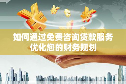 汾西如何通过免费咨询贷款服务优化您的财务规划