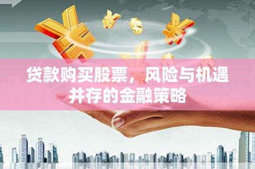 张掖贷款购买股票，风险与机遇并存的金融策略
