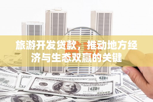 汇川旅游开发贷款，推动地方经济与生态双赢的关键