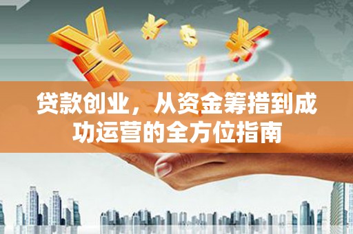 乐清贷款创业，从资金筹措到成功运营的全方位指南