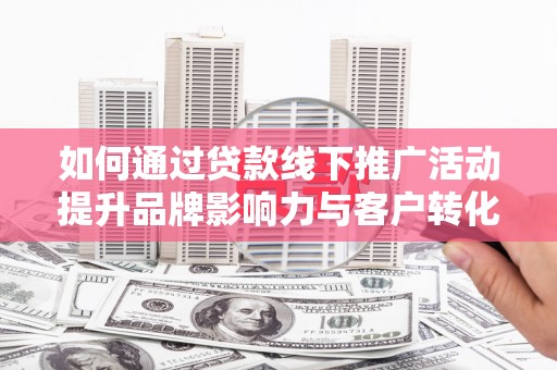 清涧如何通过贷款线下推广活动提升品牌影响力与客户转化率