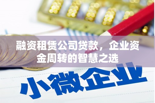 闻喜融资租赁公司贷款，企业资金周转的智慧之选