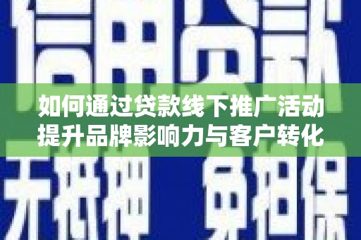 清河如何通过贷款线下推广活动提升品牌影响力与客户转化率