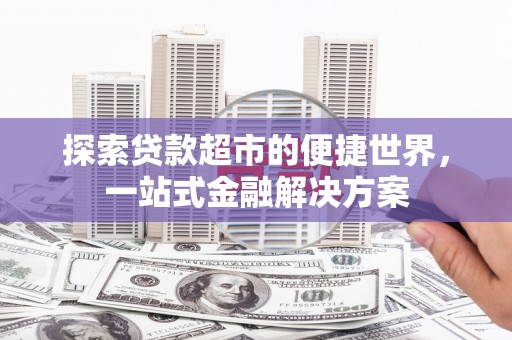 汤阴探索贷款超市的便捷世界，一站式金融解决方案