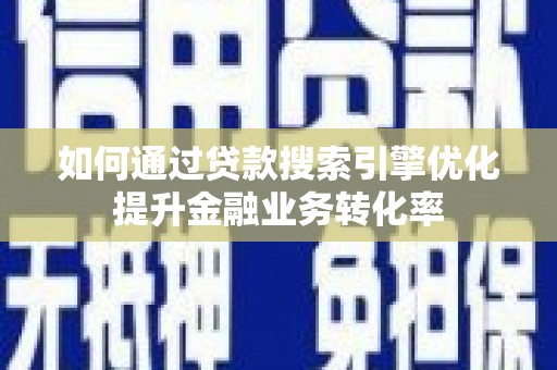 古县如何通过贷款搜索引擎优化提升金融业务转化率