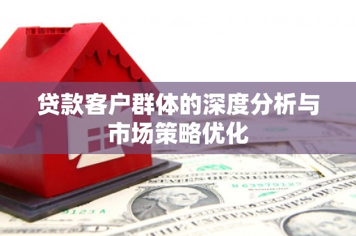 固镇贷款客户群体的深度分析与市场策略优化