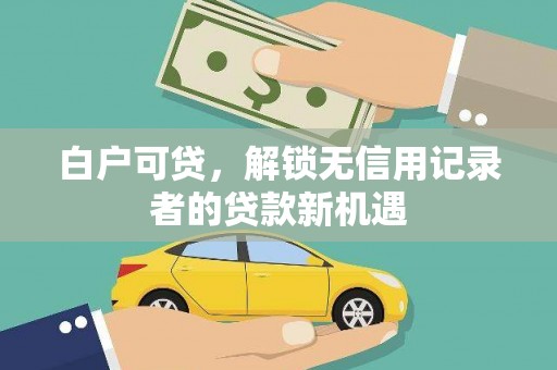 西岗白户可贷，解锁无信用记录者的贷款新机遇
