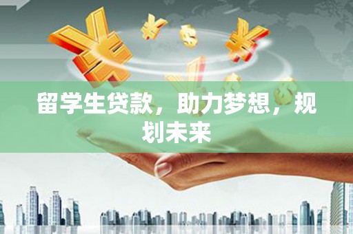 南城留学生贷款，助力梦想，规划未来