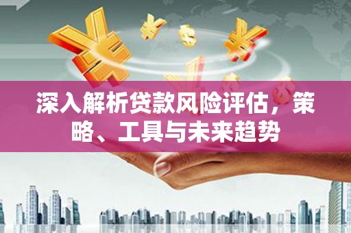 浑源深入解析贷款风险评估，策略、工具与未来趋势