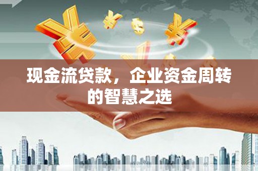 龙城现金流贷款，企业资金周转的智慧之选