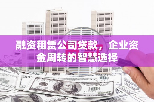 嫩江融资租赁公司贷款，企业资金周转的智慧选择