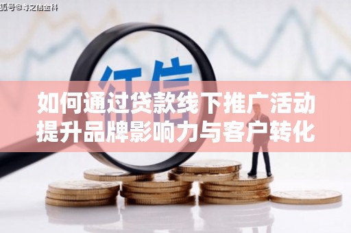 舞阳如何通过贷款线下推广活动提升品牌影响力与客户转化率