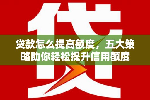 红山贷款怎么提高额度，五大策略助你轻松提升信用额度