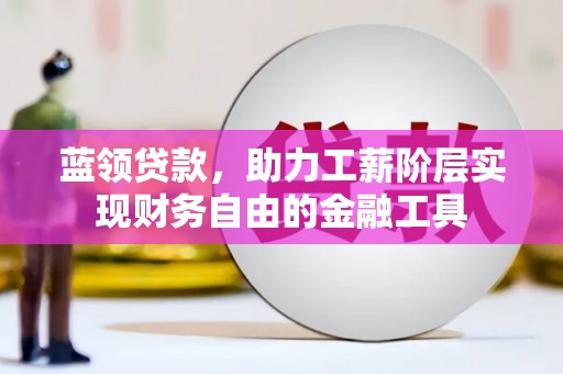 鹤山蓝领贷款，助力工薪阶层实现财务自由的金融工具