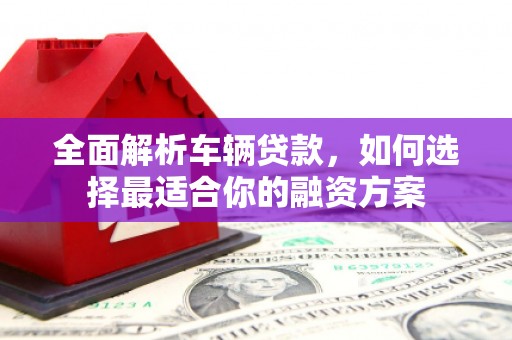 辽阳全面解析车辆贷款，如何选择最适合你的融资方案