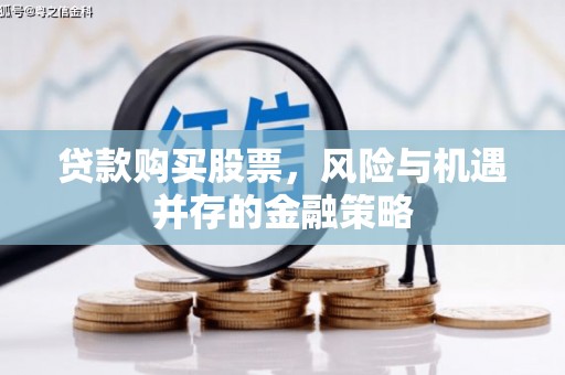 柘荣贷款购买股票，风险与机遇并存的金融策略