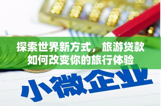 徽县探索世界新方式，旅游贷款如何改变你的旅行体验