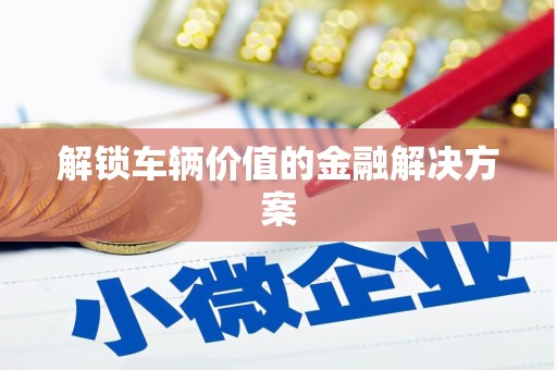 新营解锁车辆价值的金融解决方案